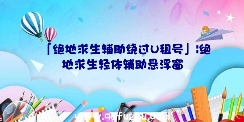 「绝地求生辅助绕过U租号」|绝地求生轻体辅助悬浮窗